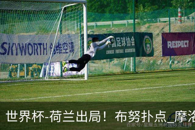 世界杯-荷兰出局！布努扑点 摩洛哥点球战总分4-3进16强