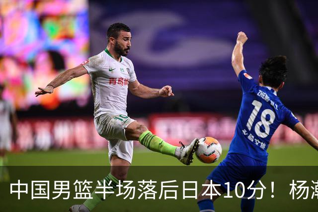 中国男篮半场落后日本10分！杨瀚森5分，胡金秋8分，贺希宁10分