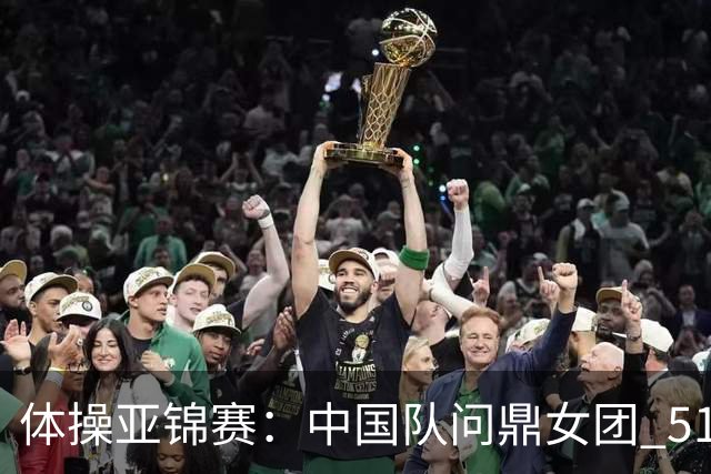 体操亚锦赛：中国队问鼎女团 51岁“丘妈”登场