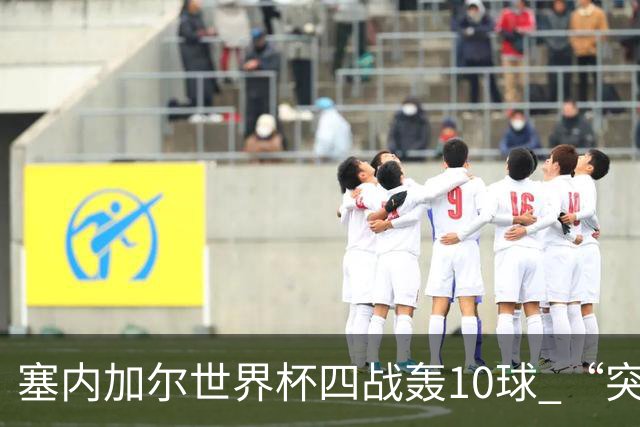 塞内加尔世界杯四战轰10球 “突然断电”葬送大好局面