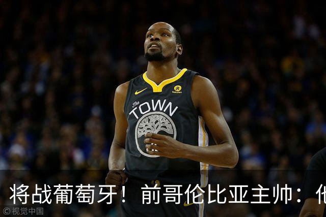 将战葡萄牙！前哥伦比亚主帅：他们的攻势足球其实对我们有利