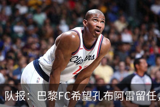 队报：巴黎FC希望孔布阿雷留任，但也在接触热内西奥作为预防措施