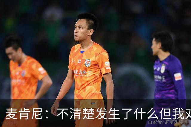 麦肯尼：不清楚发生了什么但我对尤文有信心，目前我专注于世界杯